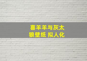 喜羊羊与灰太狼壁纸 拟人化